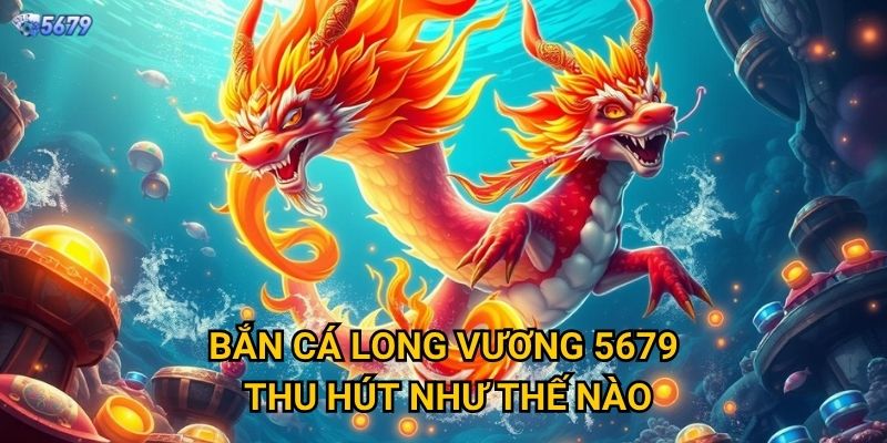 Bắn Cá Long Vương tại 5679 có gì đặc biệt? 2 Bắn Cá Long Vương 5679 thu hút như thế nào?