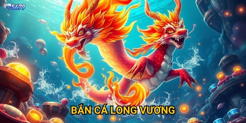 Bắn Cá Long Vương tại 5679 có gì đặc biệt?