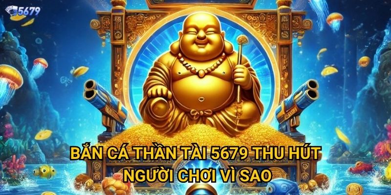 Bắn Cá Thần Tài tại 5679 có mang lại may mắn? 2 Bắn Cá Thần Tài 5679 thu hút người chơi vì sao?