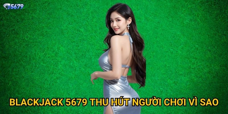 Blackjack tại 5679 có dễ thắng không? 2 Blackjack 5679 thu hút người chơi vì sao?