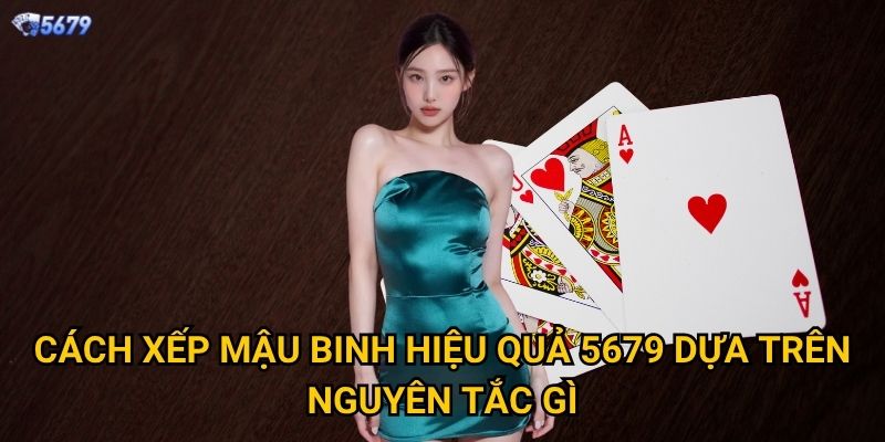 Cách xếp mậu binh hiệu quả tại 5679 như thế nào? 2 Cách xếp mậu binh hiệu quả 5679 dựa trên nguyên tắc gì?