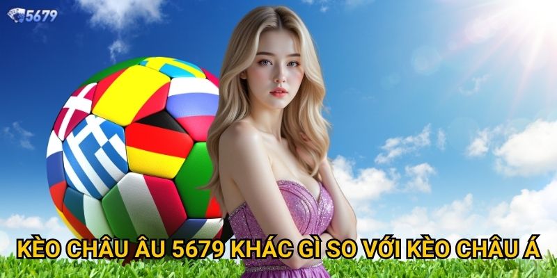 Kèo châu Âu tại 5679 phù hợp với ai? 2 Kèo châu Âu 5679 khác gì so với kèo châu Á?