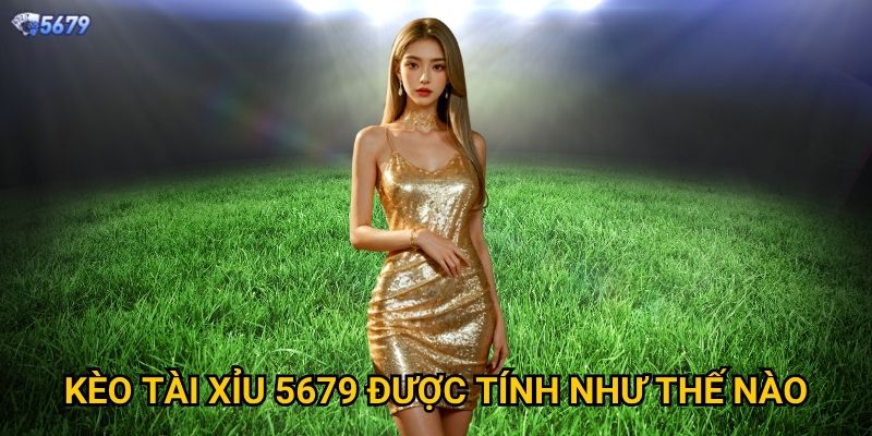 Kèo tài xỉu tại 5679 có dễ thắng không? 2 Kèo tài xỉu 5679 được tính như thế nào?