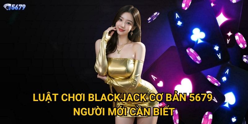 Luật chơi Blackjack cơ bản tại 5679 có gì đặc biệt? 2 Luật chơi Blackjack cơ bản 5679 người mới cần biết